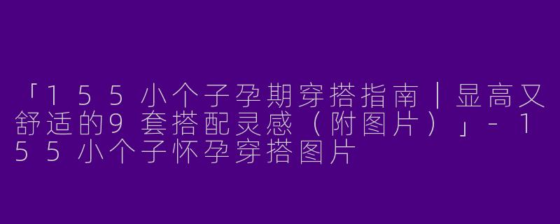 「155小个子孕期穿搭指南｜显高又舒适的9套搭配灵感（附图片）」-155小个子怀孕穿搭图片