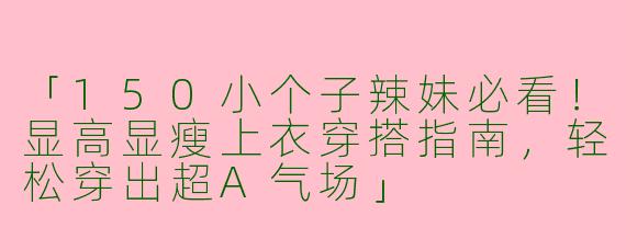 「150小个子辣妹必看！显高显瘦上衣穿搭指南，轻松穿出超A气场」