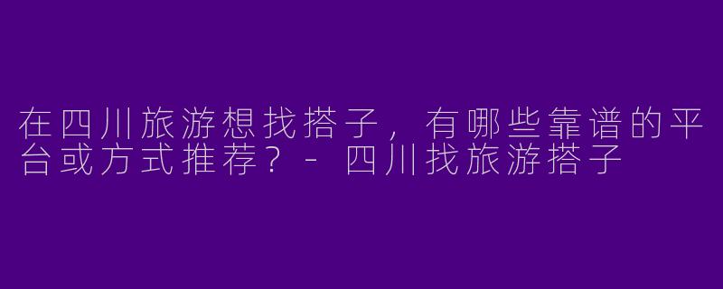 在四川旅游想找搭子,有哪些靠谱的平台或方式推荐?