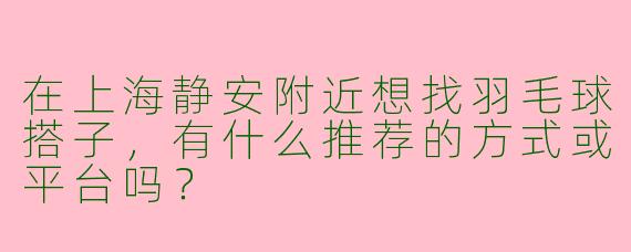 在上海静安附近想找羽毛球搭子，有什么推荐的方式或平台吗？