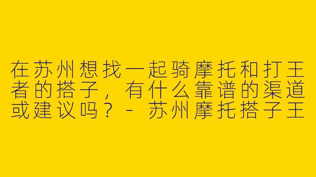 在苏州想找一起骑摩托和打王者的搭子，有什么靠谱的渠道或建议吗？-苏州摩托搭子王者搭子