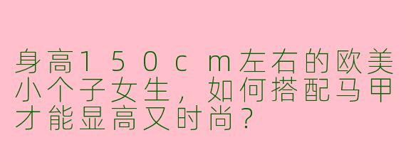 身高150cm左右的欧美小个子女生，如何搭配马甲才能显高又时尚？