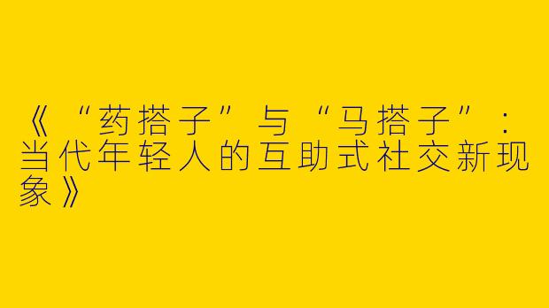 《“药搭子”与“马搭子”：当代年轻人的互助式社交新现象》