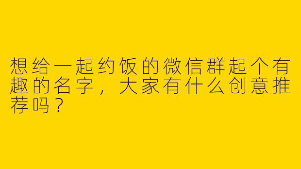 想给一起约饭的微信群起个有趣的名字，大家有什么创意推荐吗？