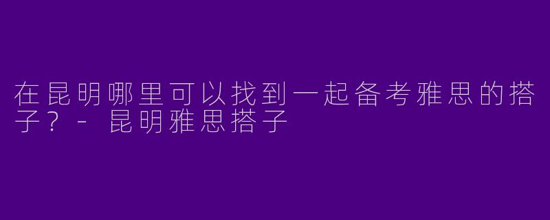 在昆明哪里可以找到一起备考雅思的搭子？