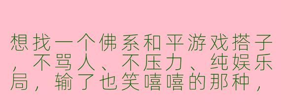 想找一个佛系和平游戏搭子,不骂人、不压力、纯娱乐局,输了也笑嘻嘻的那种,有人一起吗?