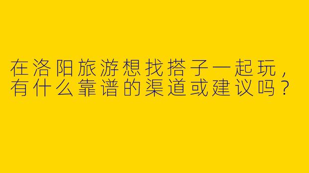 在洛阳旅游想找搭子一起玩，有什么靠谱的渠道或建议吗？