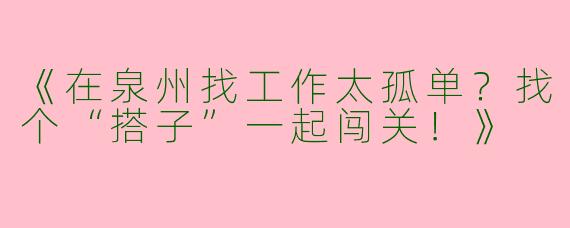 《在泉州找工作太孤单？找个“搭子”一起闯关！》