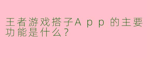 王者游戏搭子App的主要功能是什么？
