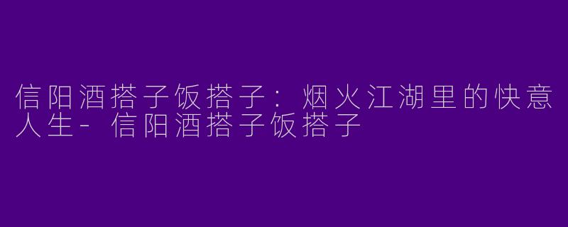 信阳酒搭子饭搭子：烟火江湖里的快意人生-信阳酒搭子饭搭子