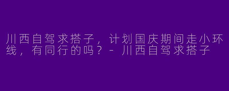 川西自驾求搭子，计划国庆期间走小环线，有同行的吗？