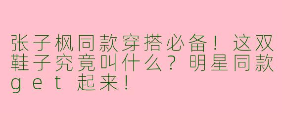 张子枫同款穿搭必备！这双鞋子究竟叫什么？明星同款get起来！