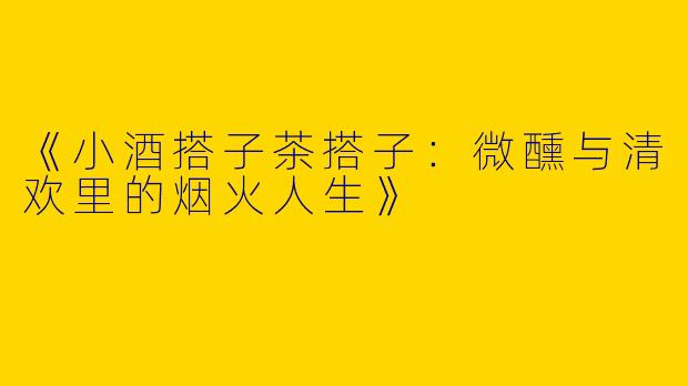 《小酒搭子茶搭子：微醺与清欢里的烟火人生》