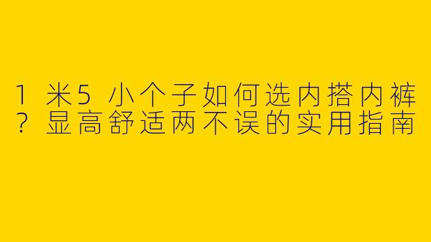 1米5小个子如何选内搭内裤?显高舒适两不误的实用指南