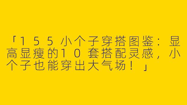 「155小个子穿搭图鉴：显高显瘦的10套搭配灵感，小个子也能穿出大气场！」