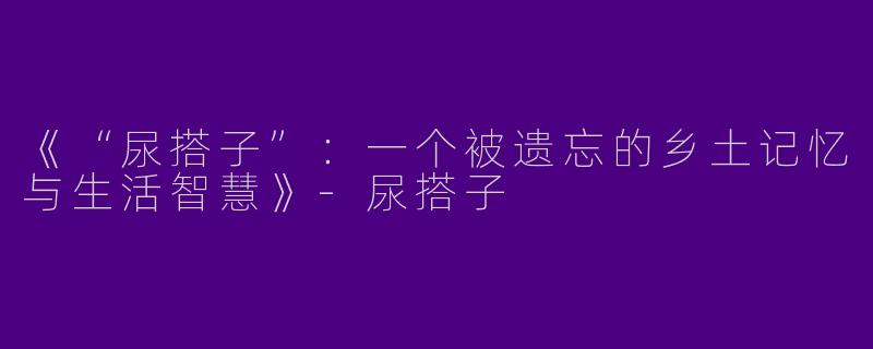 《“尿搭子”：一个被遗忘的乡土记忆与生活智慧》-尿搭子