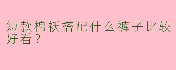 短款棉袄搭配什么裤子比较好看？