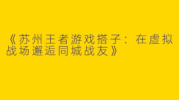 《苏州王者游戏搭子：在虚拟战场邂逅同城战友》