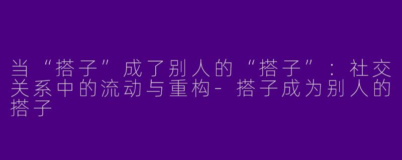当“搭子”成了别人的“搭子”：社交关系中的流动与重构