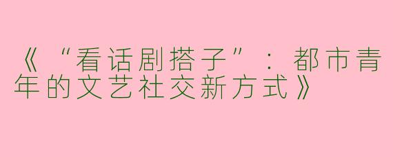 《“看话剧搭子”：都市青年的文艺社交新方式》