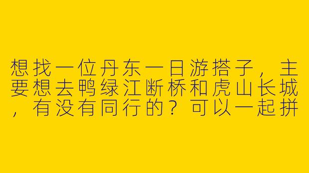 想找一位丹东一日游搭子，主要想去鸭绿江断桥和虎山长城，有没有同行的？可以一起拼车、拍照，AA制~