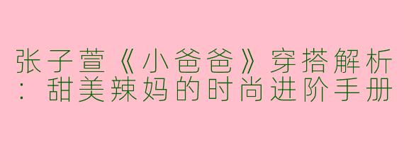 张子萱《小爸爸》穿搭解析:甜美辣妈的时尚进阶手册