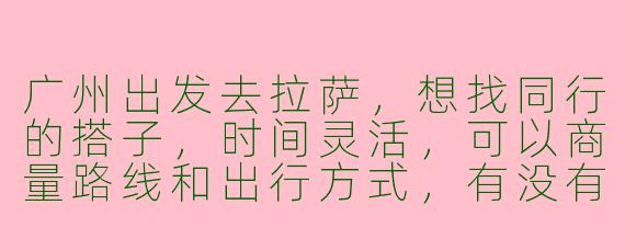 广州出发去拉萨，想找同行的搭子，时间灵活，可以商量路线和出行方式，有没有小伙伴一起？