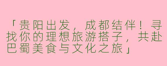 「贵阳出发，成都结伴！寻找你的理想旅游搭子，共赴巴蜀美食与文化之旅」
