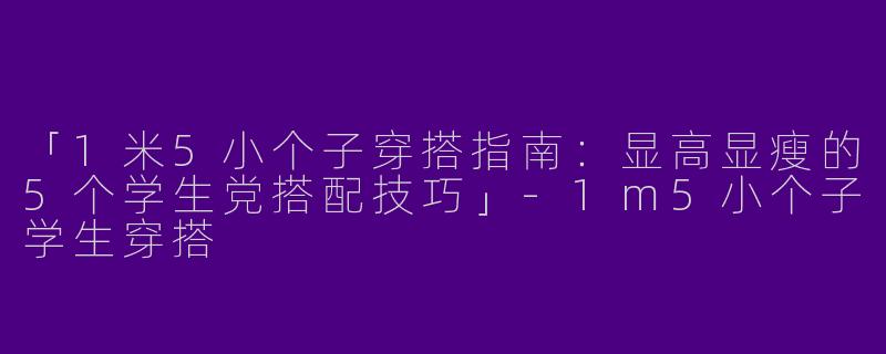 「1米5小个子穿搭指南：显高显瘦的5个学生党搭配技巧」