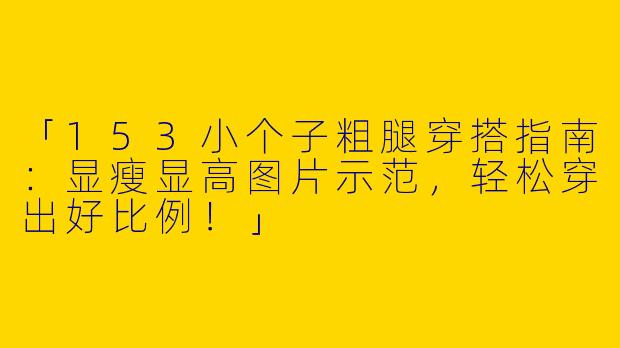「153小个子粗腿穿搭指南：显瘦显高图片示范，轻松穿出好比例！」