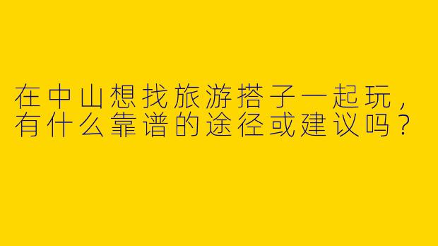 在中山想找旅游搭子一起玩，有什么靠谱的途径或建议吗？