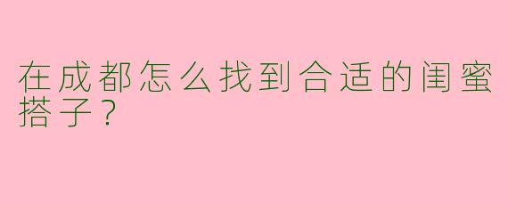 在成都怎么找到合适的闺蜜搭子？