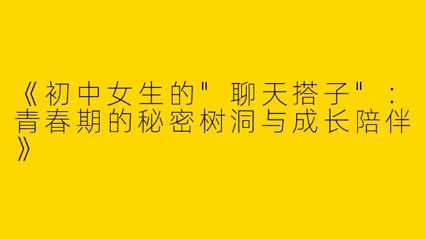 《初中女生的"聊天搭子"：青春期的秘密树洞与成长陪伴》