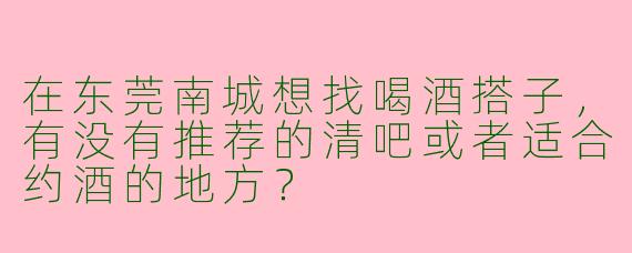在东莞南城想找喝酒搭子，有没有推荐的清吧或者适合约酒的地方？