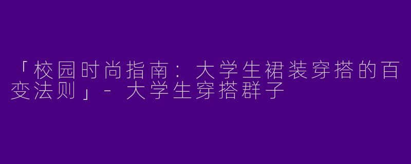 「校园时尚指南：大学生裙装穿搭的百变法则」-大学生穿搭群子