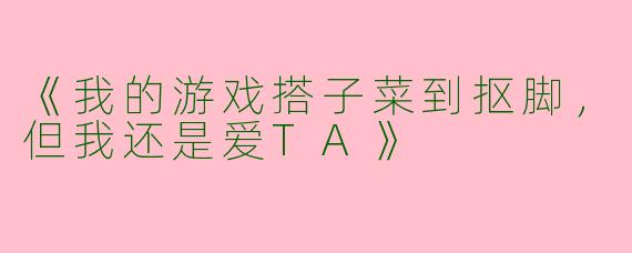 《我的游戏搭子菜到抠脚，但我还是爱TA》