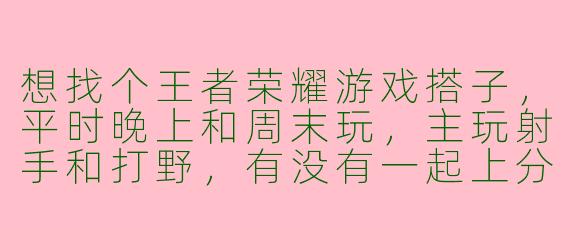 想找个王者荣耀游戏搭子,平时晚上和周末玩,主玩射手和打野,有没有一起上分的小伙伴?
