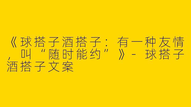 《球搭子酒搭子：有一种友情，叫“随时能约”》-球搭子酒搭子文案