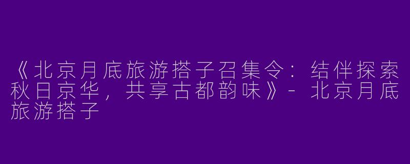 《北京月底旅游搭子召集令：结伴探索秋日京华，共享古都韵味》-北京月底旅游搭子