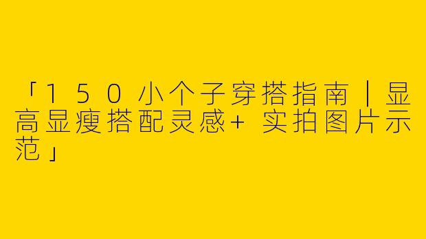 「150小个子穿搭指南｜显高显瘦搭配灵感+实拍图片示范」