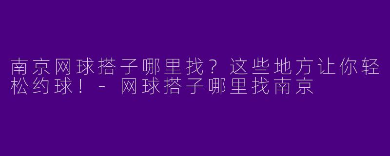 南京网球搭子哪里找？这些地方让你轻松约球！-网球搭子哪里找南京