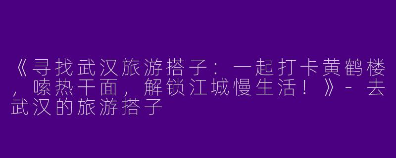 《寻找武汉旅游搭子：一起打卡黄鹤楼，嗦热干面，解锁江城慢生活！》-去武汉的旅游搭子