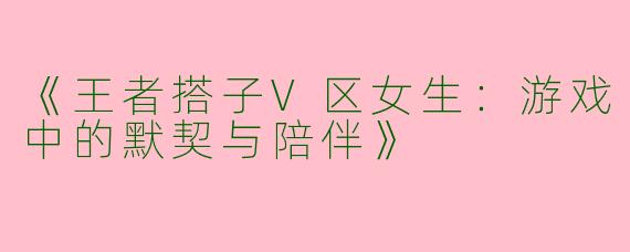 《王者搭子V区女生：游戏中的默契与陪伴》