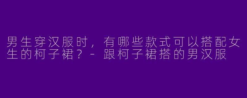 男生穿汉服时，有哪些款式可以搭配女生的柯子裙？