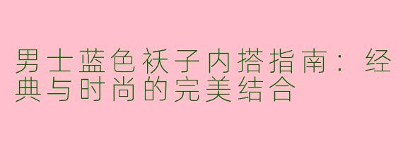男士蓝色袄子内搭指南：经典与时尚的完美结合