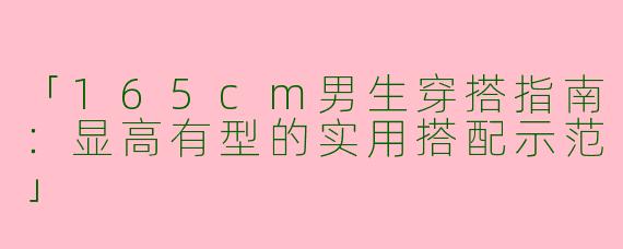 「165cm男生穿搭指南：显高有型的实用搭配示范」