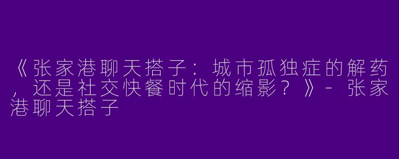 《张家港聊天搭子：城市孤独症的解药，还是社交快餐时代的缩影？》-张家港聊天搭子