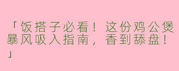 「饭搭子必看！这份鸡公煲暴风吸入指南，香到舔盘！」