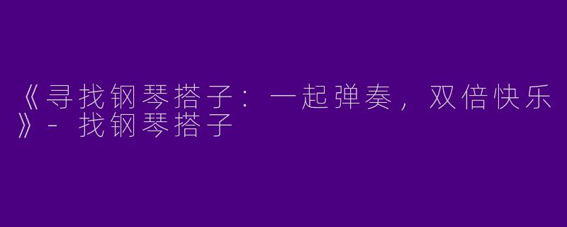 《寻找钢琴搭子：一起弹奏，双倍快乐》-找钢琴搭子