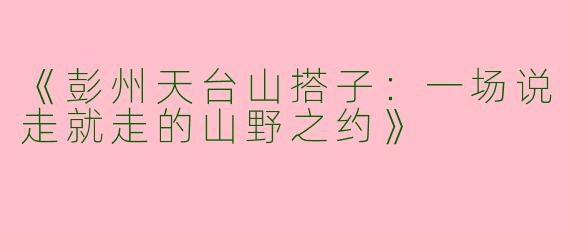 《彭州天台山搭子：一场说走就走的山野之约》